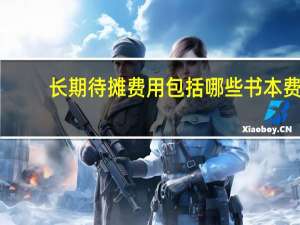 长期待摊费用包括哪些 书本费（长期待摊费用包括哪些）