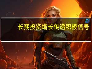 长期投资增长传递积极信号