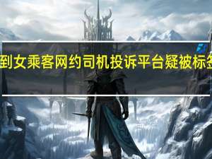长期接不到女乘客网约司机投诉平台 疑被标签限制影响收入