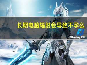 长期电脑辐射会导致不孕么（长期电脑辐射会导致什么）