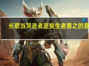 长歌当哭逝者逝矣生者善之的意思