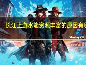 长江上游水能资源丰富的原因有哪些