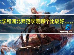 长江大学和湖北师范学院哪个比较好…… 请说明原因
