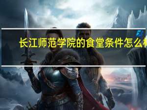 长江师范学院的食堂条件怎么样