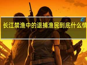 长江禁渔中的退捕渔民 到底什么情况嘞