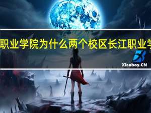 长江职业学院为什么两个校区 长江职业学院怎么样