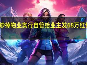 长沙一小区炒掉物业实行自管给业主发68万红包 到底什么情况呢