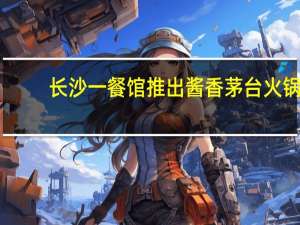 长沙一餐馆推出酱香茅台火锅：会当客人面倒酒保真保正