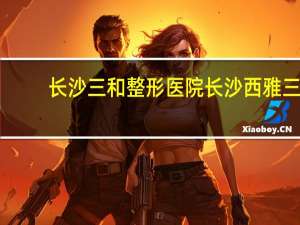 长沙三和整形医院 长沙西雅三和大酒店营业时间