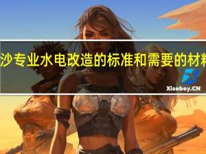 长沙专业水电改造的标准和需要的材料有什么