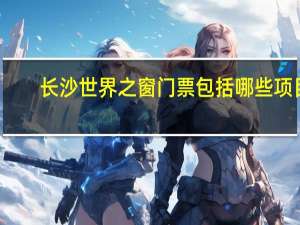 长沙世界之窗门票包括哪些项目