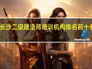 长沙二级建造师培训机构排名前十有哪些