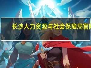 长沙人力资源与社会保障局官网（长沙人力资源与社会保障局）