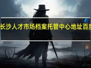 长沙人才市场档案托管中心 地址 百度知道（长沙人才市场档案托管）