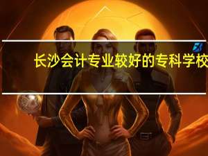 长沙会计专业较好的专科学校