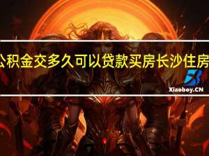 长沙住房公积金交多久可以贷款买房　长沙住房公积金贷款额度
