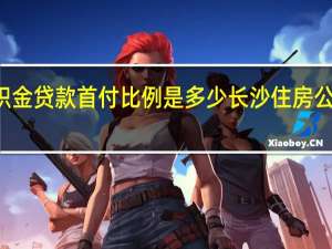 长沙住房公积金贷款首付比例是多少　长沙住房公积金多少钱一个月