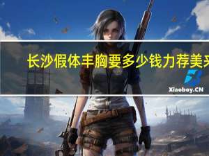 长沙假体丰胸要多少钱力荐美来(假体丰胸要多少钱)