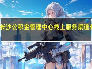 长沙公积金管理中心线上服务渠道有哪些