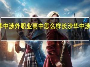 长沙华中涉外职业高中怎么样 长沙华中涉外职业高中