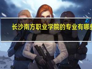 长沙南方职业学院的专业有哪些