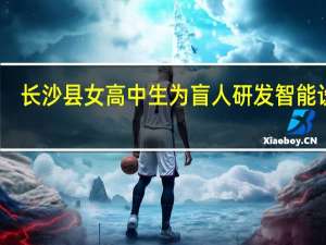 长沙县女高中生为盲人研发智能设备，这款设备有哪些功能