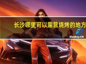 长沙哪里可以露营烧烤的地方