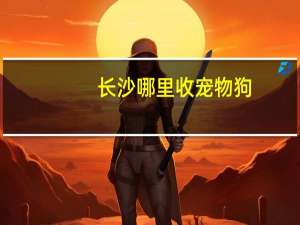 长沙哪里收宠物狗