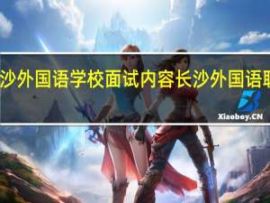 长沙外国语学校面试内容 长沙外国语职业学院