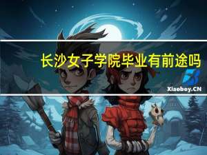 长沙女子学院毕业有前途吗（长沙女子学院）