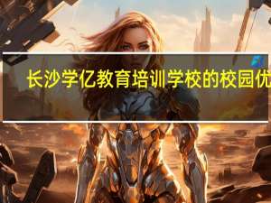 长沙学亿教育培训学校的校园优势