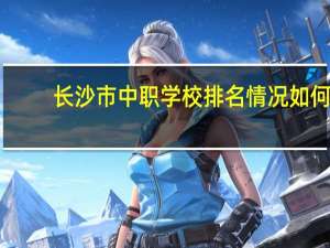 长沙市中职学校排名情况如何