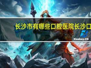 长沙市有哪些口腔医院 长沙口腔医院专业又好的有哪几家