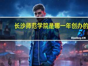 长沙师范学院是哪一年创办的