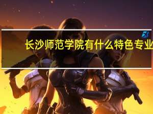 长沙师范学院有什么特色专业，专业排名如何