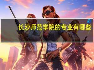 长沙师范学院的专业有哪些