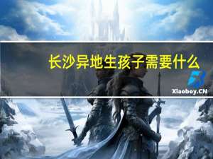 长沙异地生孩子需要什么