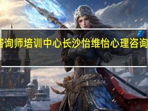 长沙心理咨询师培训中心长沙怡维怡心理咨询师培训课程简介