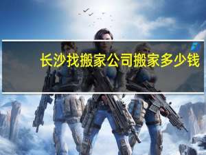 长沙找搬家公司搬家多少钱