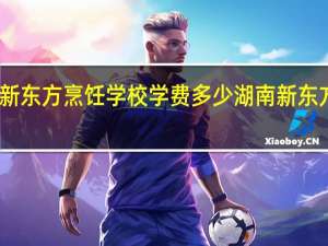 长沙新东方烹饪学校学费多少 湖南新东方烹饪学校