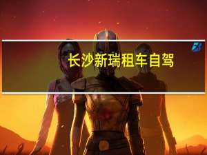 长沙新瑞租车自驾（长沙新瑞租车简介）