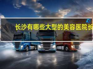 长沙有哪些大型的美容医院 长沙的大医院有哪些