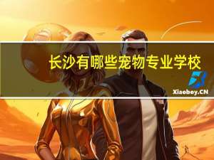 长沙有哪些宠物专业学校