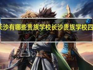 长沙有哪些贵族学校 长沙贵族学校四大名校