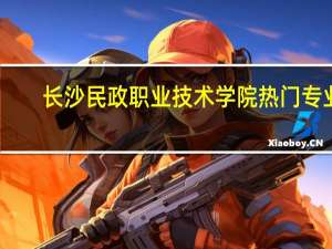 长沙民政职业技术学院热门专业