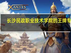长沙民政职业技术学院的王牌专业