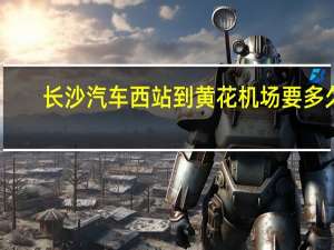 长沙汽车西站到黄花机场要多久