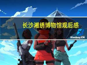 长沙湘绣博物馆观后感（湘绣博物馆简介）