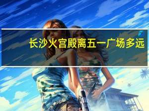 长沙火宫殿离五一广场多远