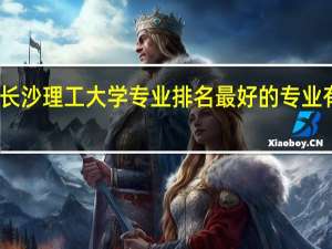 长沙理工大学专业排名 最好的专业有哪些